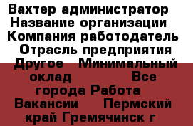 Вахтер-администратор › Название организации ­ Компания-работодатель › Отрасль предприятия ­ Другое › Минимальный оклад ­ 17 000 - Все города Работа » Вакансии   . Пермский край,Гремячинск г.